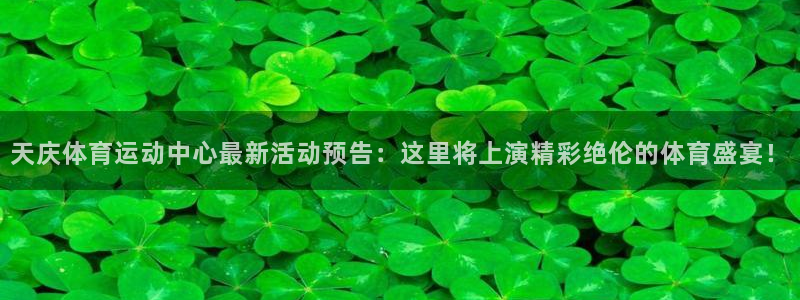 球王会体育：天庆体育运动中心最新活动预告：这里将上演精彩绝伦的体育盛宴！