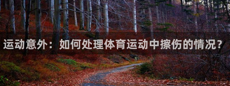 球王会体育：运动意外：如何处理体育运动中擦伤的情况？