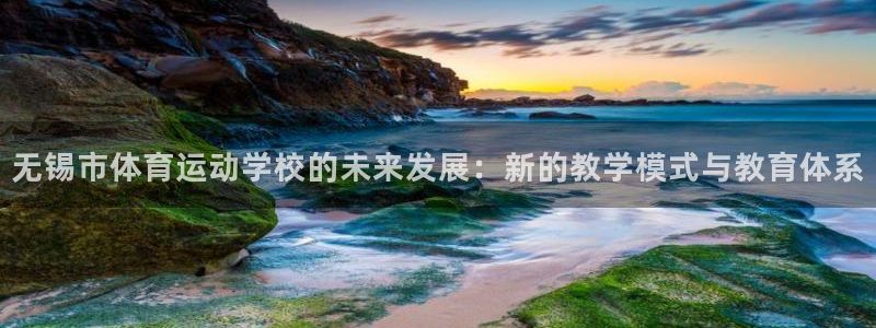 球王会体育：无锡市体育运动学校的未来发展：新的教学模式与教育体系