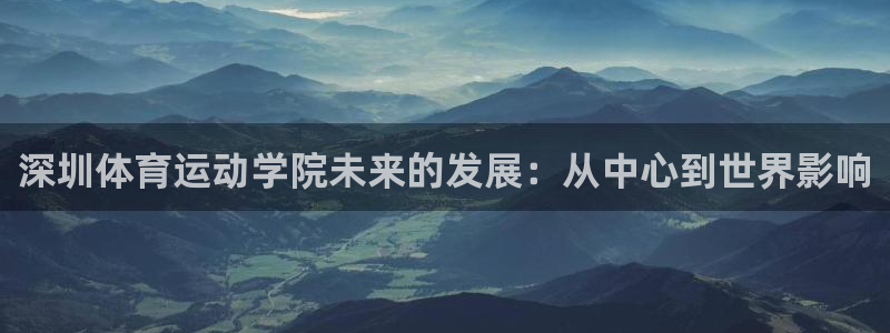 球王会体育：深圳体育运动学院未来的发展：从中心到世界影响