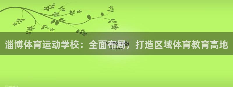 球王会体育：淄博体育运动学校：全面布局，打造区域体育教育高地