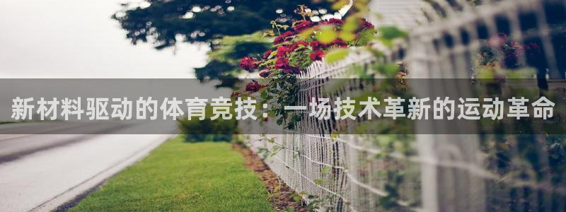 球王会体育：新材料驱动的体育竞技：一场技术革新的运动革命