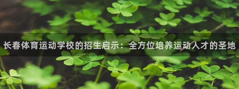 球王会体育：长春体育运动学校的招生启示：全方位培养运动人才的圣地